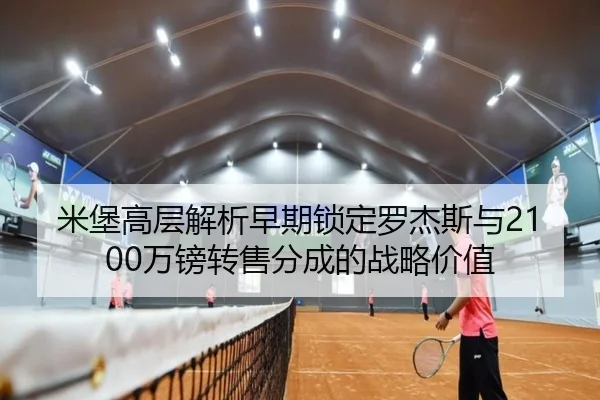 米堡高层解析早期锁定罗杰斯与2100万镑转售分成的战略价值