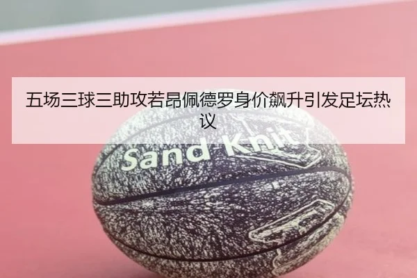 五场三球三助攻若昂佩德罗身价飙升引发足坛热议